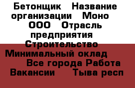 Бетонщик › Название организации ­ Моно-2, ООО › Отрасль предприятия ­ Строительство › Минимальный оклад ­ 40 000 - Все города Работа » Вакансии   . Тыва респ.